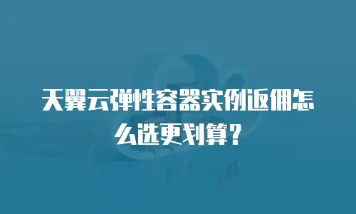 天翼云弹性容器实例返佣怎么选更划算？