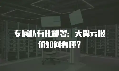 专属私有化部署：天翼云报价如何看懂？
