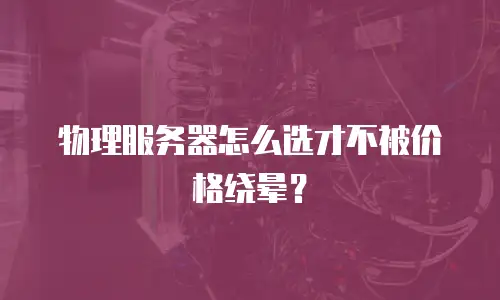 物理服务器怎么选才不被价格绕晕？