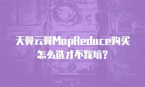 天翼云翼MapReduce购买怎么选才不踩坑？