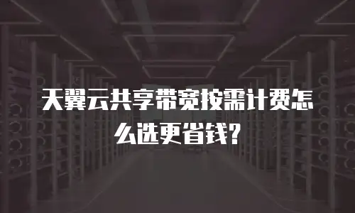 天翼云共享带宽按需计费怎么选更省钱？