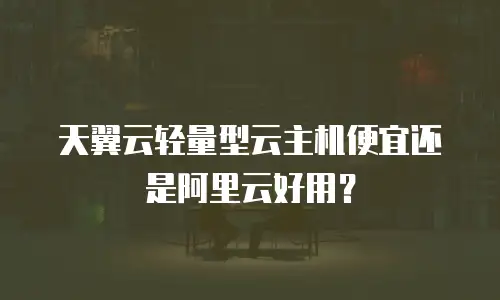 天翼云轻量型云主机便宜还是阿里云好用？