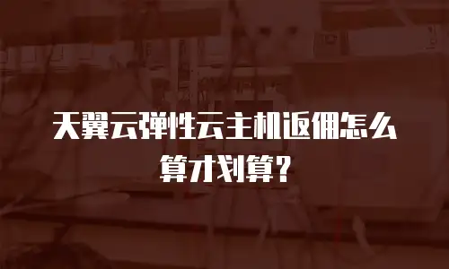 天翼云弹性云主机返佣怎么算才划算？