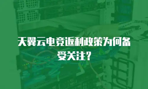 天翼云电竞返利政策为何备受关注？