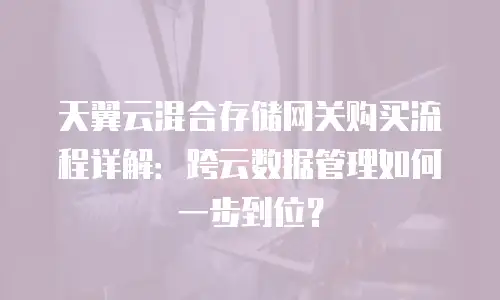 天翼云混合存储网关购买流程详解：跨云数据管理如何一步到位？