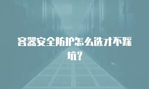 容器安全防护怎么选才不踩坑？