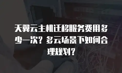 天翼云主机迁移服务费用多少一次？多云场景下如何合理规划？
