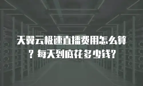 天翼云极速直播费用怎么算？每天到底花多少钱？