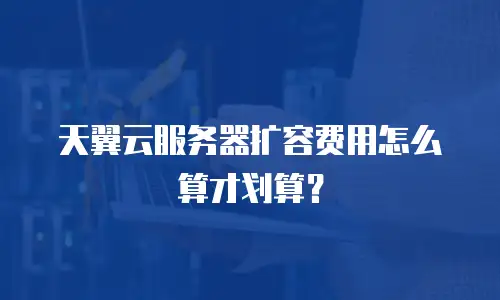天翼云服务器扩容费用怎么算才划算？