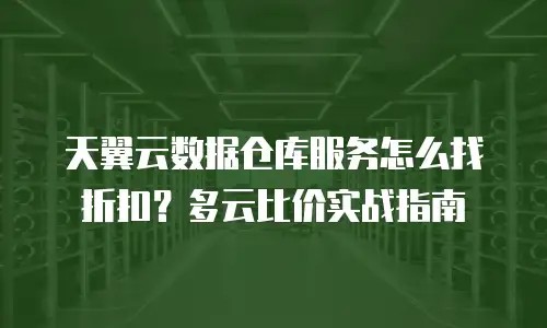 天翼云数据仓库服务怎么找折扣？多云比价实战指南