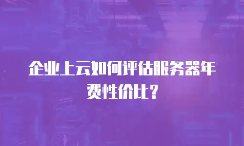 企业上云如何评估服务器年费性价比？