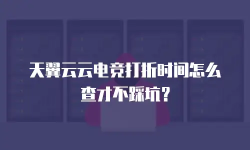 天翼云云电竞打折时间怎么查才不踩坑？