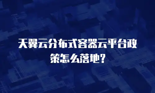 天翼云分布式容器云平台政策怎么落地？