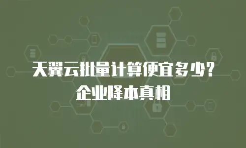 天翼云批量计算便宜多少？企业降本真相