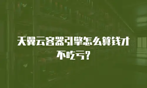 天翼云容器引擎怎么算钱才不吃亏？
