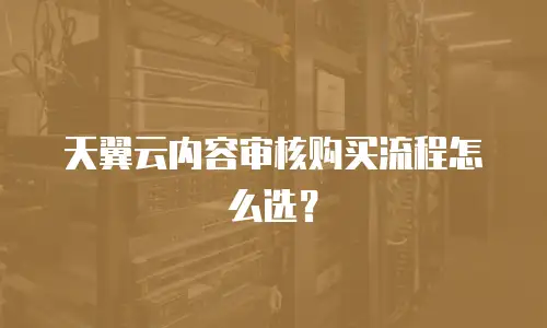 天翼云内容审核购买流程怎么选？