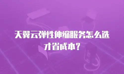 天翼云弹性伸缩服务怎么选才省成本？