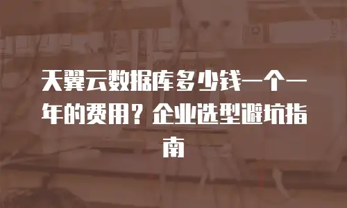天翼云数据库多少钱一个一年的费用？企业选型避坑指南