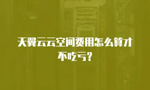 天翼云云空间费用怎么算才不吃亏？