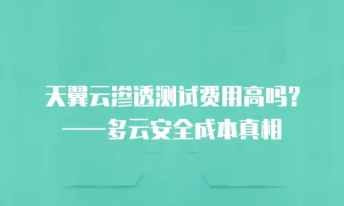 天翼云渗透测试费用高吗？&mdash;&mdash;多云安全成本真相