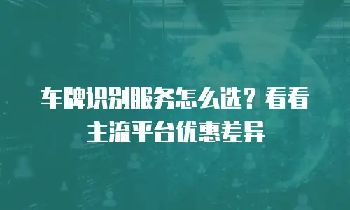 车牌识别服务怎么选？看看主流平台优惠差异
