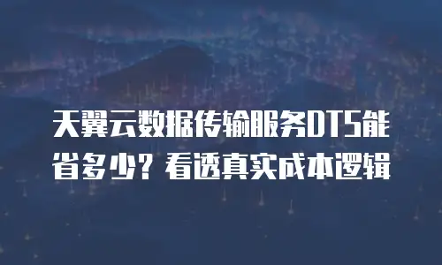 天翼云数据传输服务DTS能省多少？看透真实成本逻辑