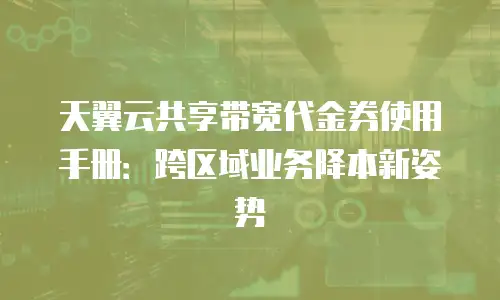 天翼云共享带宽代金券使用手册：跨区域业务降本新姿势