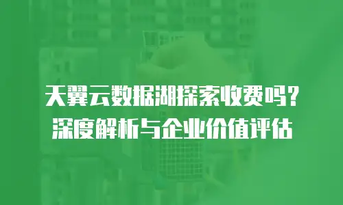 天翼云数据湖探索收费吗？深度解析与企业价值评估