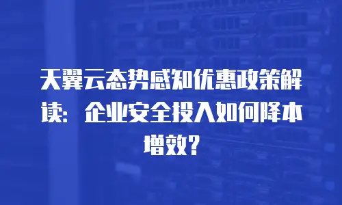 天翼云态势感知优惠政策解读：企业安全投入如何降本增效？