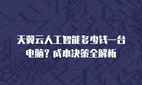 天翼云人工智能多少钱一台电脑？成本决策全解析