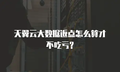 天翼云大数据返点怎么算才不吃亏？