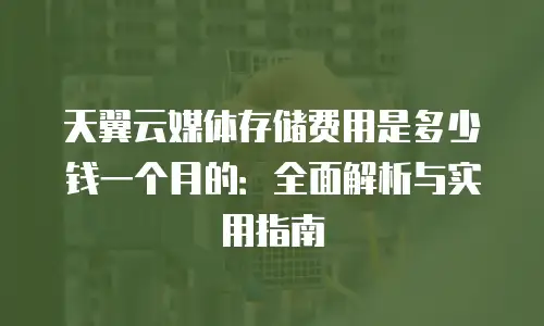 天翼云媒体存储费用是多少钱一个月的：全面解析与实用指南