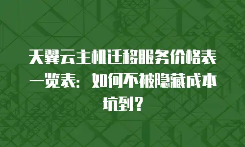 天翼云主机迁移服务价格表一览表：如何不被隐藏成本坑到？