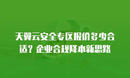天翼云安全专区报价多少合适？企业合规降本新思路