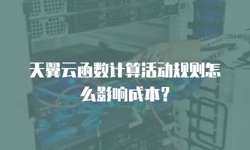天翼云函数计算活动规则怎么影响成本？