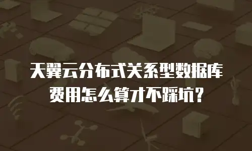 天翼云分布式关系型数据库费用怎么算才不踩坑？