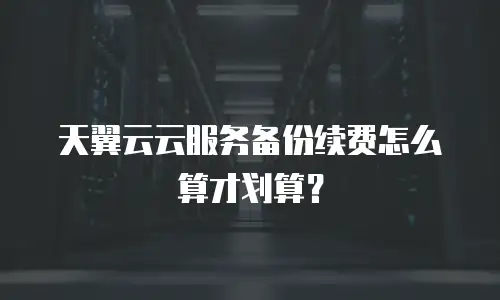 天翼云云服务备份续费怎么算才划算？