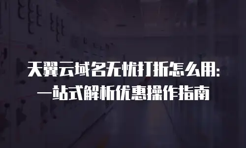 天翼云域名无忧打折怎么用：一站式解析优惠操作指南