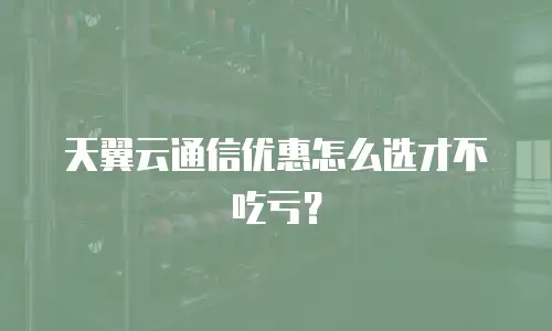 天翼云通信优惠怎么选才不吃亏？