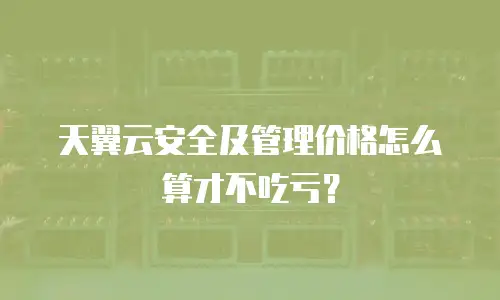 天翼云安全及管理价格怎么算才不吃亏？