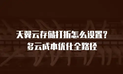 天翼云存储打折怎么设置？多云成本优化全路径