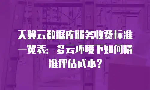 天翼云数据库服务收费标准一览表：多云环境下如何精准评估成本？
