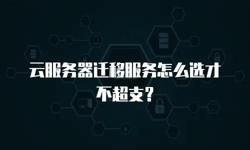云服务器迁移服务怎么选才不超支？