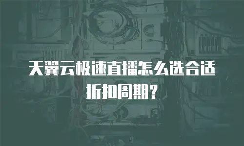 天翼云极速直播怎么选合适折扣周期？