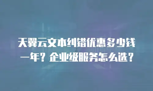 天翼云文本纠错优惠多少钱一年？企业级服务怎么选？