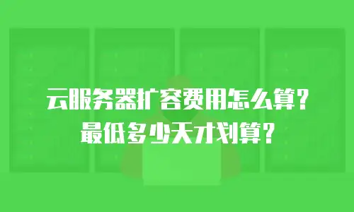 云服务器扩容费用怎么算？最低多少天才划算？