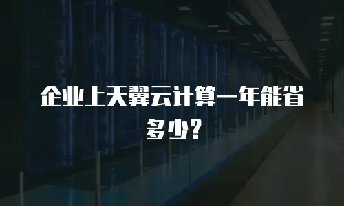 企业上天翼云计算一年能省多少？