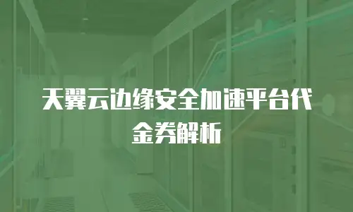 天翼云边缘安全加速平台代金券解析