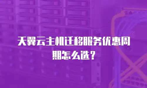 天翼云主机迁移服务优惠周期怎么选？