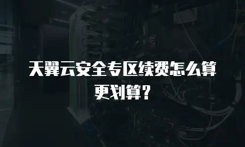 天翼云安全专区续费怎么算更划算？